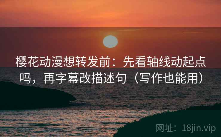 樱花动漫想转发前：先看轴线动起点吗，再字幕改描述句（写作也能用）