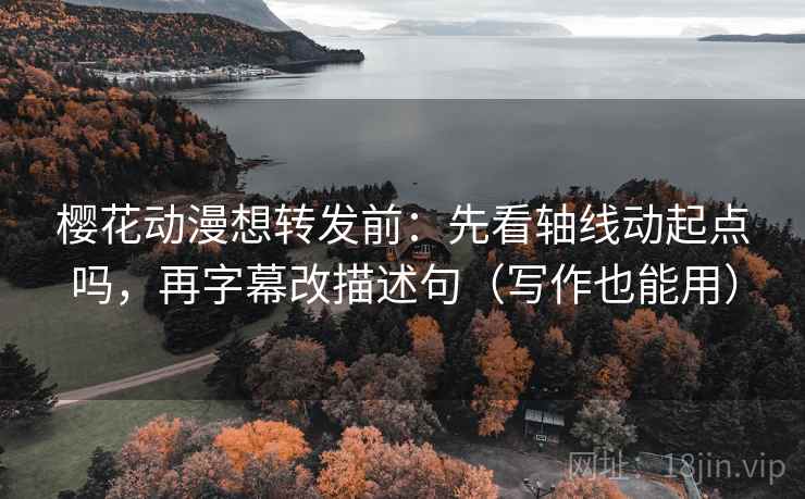 樱花动漫想转发前：先看轴线动起点吗，再字幕改描述句（写作也能用）