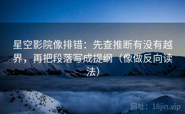 星空影院像排错：先查推断有没有越界，再把段落写成提纲（像做反向读法）