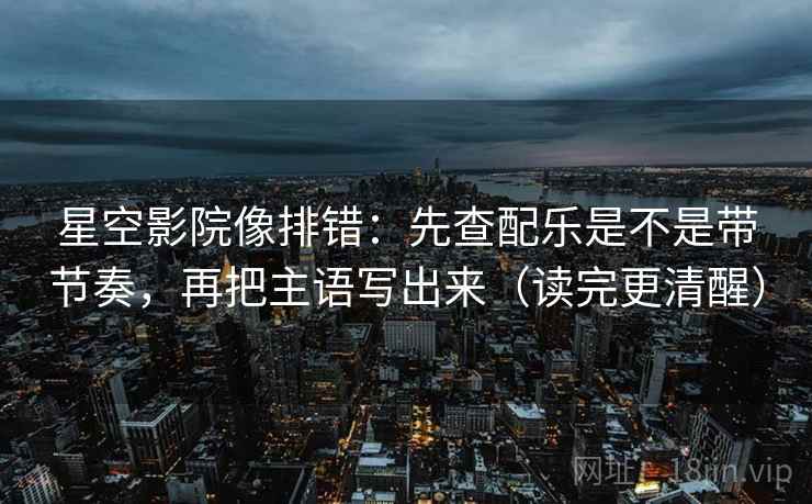 星空影院像排错：先查配乐是不是带节奏，再把主语写出来（读完更清醒）