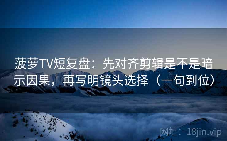 菠萝TV短复盘：先对齐剪辑是不是暗示因果，再写明镜头选择（一句到位）
