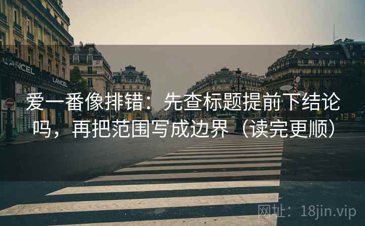 爱一番像排错:先查标题提前下结论吗,再把范围写成边界(读完更顺) 爱一番像排错:先查标题提前下结论吗,再把范围写成边界(读完更顺)
