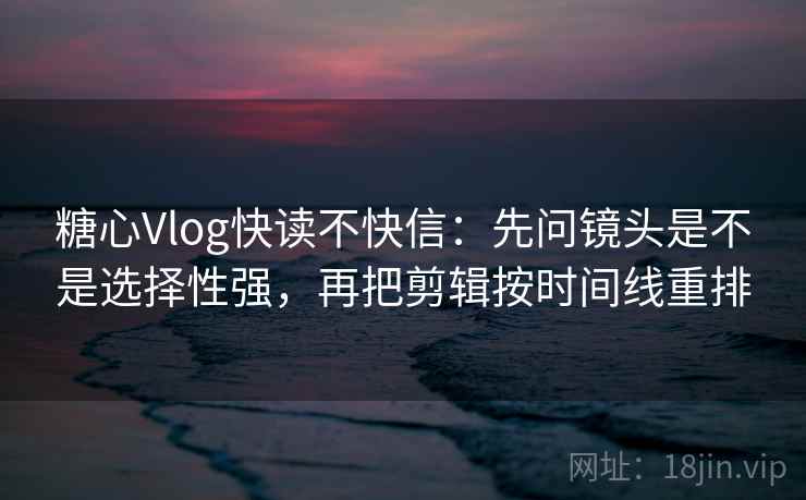 糖心Vlog快读不快信:先问镜头是不是选择性强,再把剪辑按时间线重排 糖心Vlog快读不快信:先问镜头是不是选择性强,再把剪辑按时间线重排