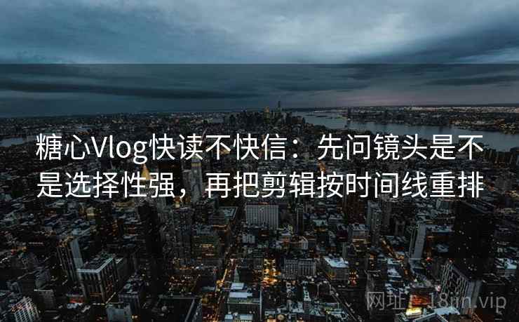 糖心Vlog快读不快信:先问镜头是不是选择性强,再把剪辑按时间线重排 糖心Vlog快读不快信:先问镜头是不是选择性强,再把剪辑按时间线重排