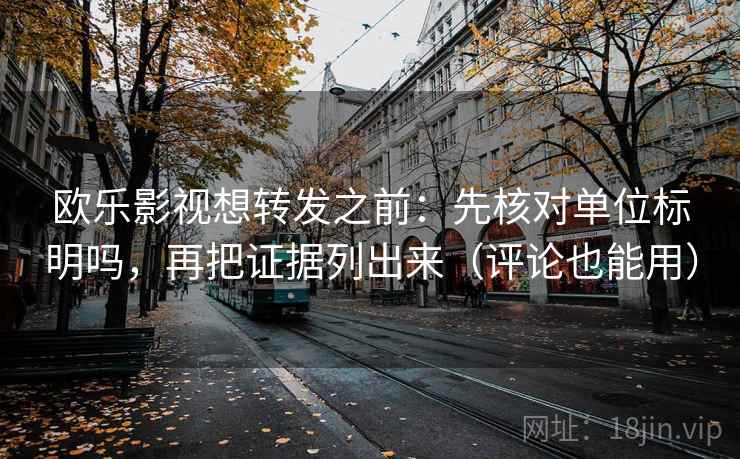 欧乐影视想转发之前：先核对单位标明吗，再把证据列出来（评论也能用）