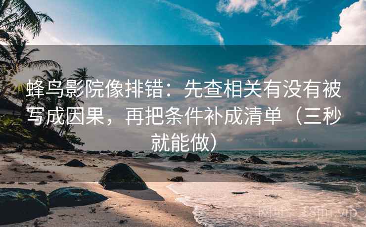 蜂鸟影院像排错:先查相关有没有被写成因果,再把条件补成清单(三秒就能做) 蜂鸟影院像排错:先查相关有没有被写成因果,再把条件补成清单(三秒就能做)