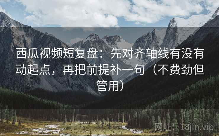 西瓜视频短复盘:先对齐轴线有没有动起点,再把前提补一句(不费劲但管用) 西瓜视频短复盘:先对齐轴线有没有动起点,再把前提补一句(不费劲但管用)