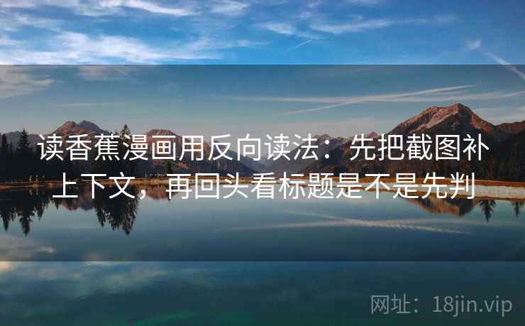 读香蕉漫画用反向读法：先把截图补上下文，再回头看标题是不是先判