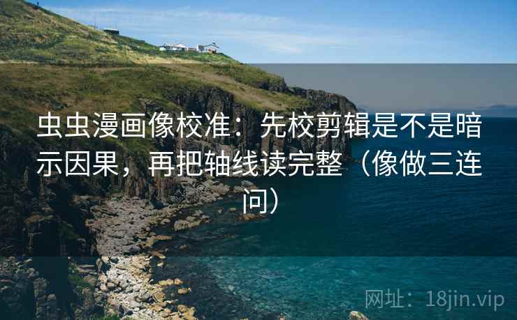 虫虫漫画像校准:先校剪辑是不是暗示因果,再把轴线读完整(像做三连问) 虫虫漫画像校准:先校剪辑是不是暗示因果,再把轴线读完整(像做三连问)