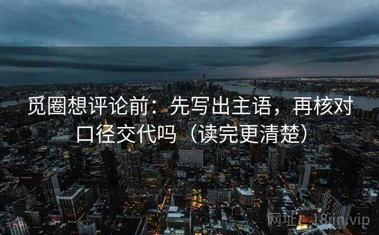 觅圈想评论前:先写出主语,再核对口径交代吗(读完更清楚) 觅圈想评论前:先写出主语,再核对口径交代吗(读完更清楚)