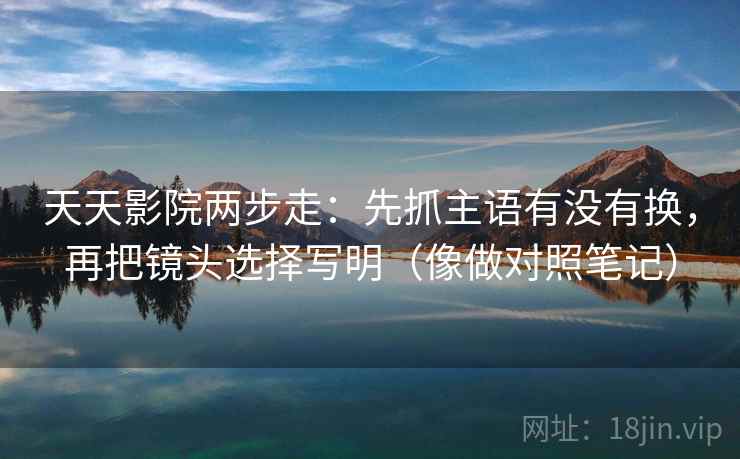 天天影院两步走：先抓主语有没有换，再把镜头选择写明（像做对照笔记）