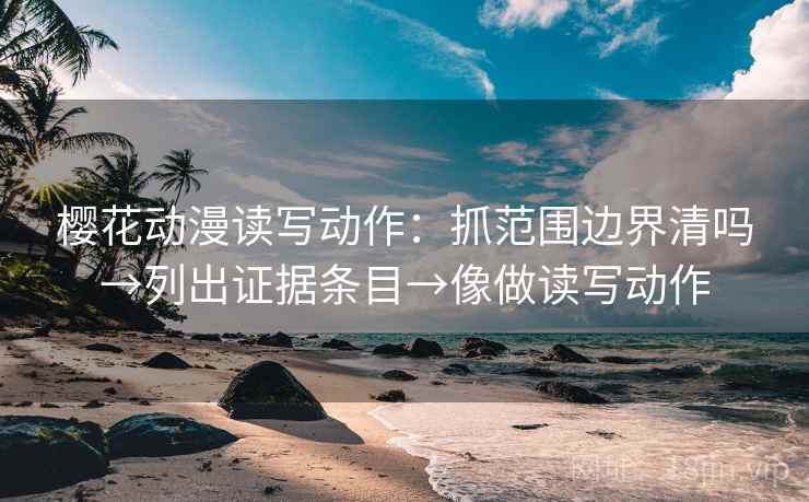 樱花动漫读写动作：抓范围边界清吗→列出证据条目→像做读写动作