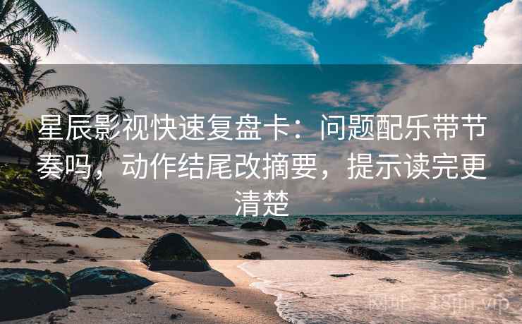星辰影视快速复盘卡：问题配乐带节奏吗，动作结尾改摘要，提示读完更清楚