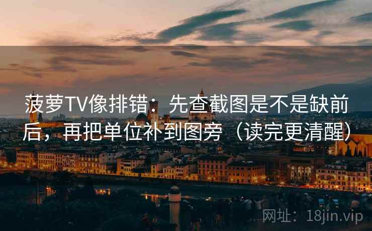 菠萝TV像排错:先查截图是不是缺前后,再把单位补到图旁(读完更清醒) 菠萝TV像排错:先查截图是不是缺前后,再把单位补到图旁(读完更清醒)