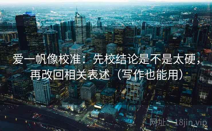 爱一帆像校准：先校结论是不是太硬，再改回相关表述（写作也能用）
