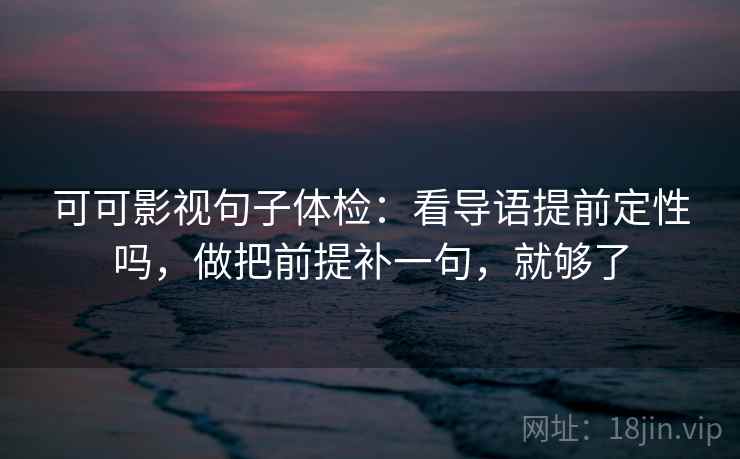 可可影视句子体检：看导语提前定性吗，做把前提补一句，就够了