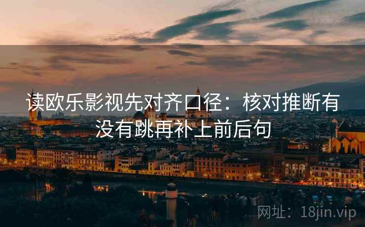 读欧乐影视先对齐口径：核对推断有没有跳再补上前后句