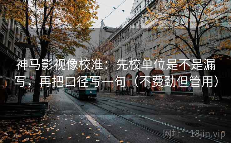 神马影视像校准：先校单位是不是漏写，再把口径写一句（不费劲但管用）