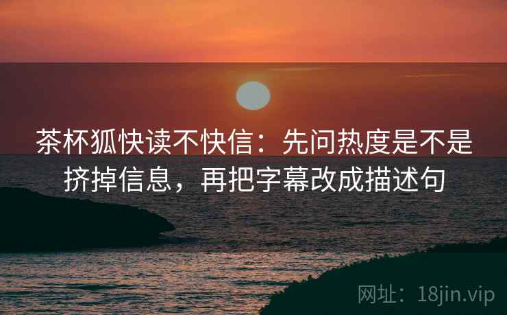 茶杯狐快读不快信：先问热度是不是挤掉信息，再把字幕改成描述句