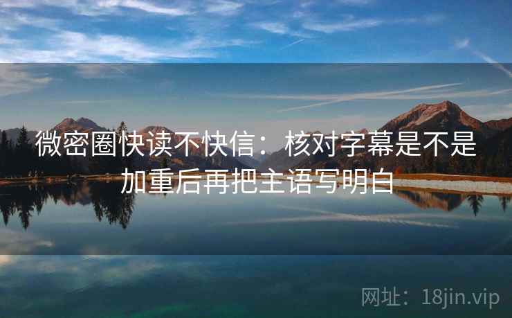 微密圈快读不快信:核对字幕是不是加重后再把主语写明白 微密圈快读不快信:核对字幕是不是加重后再把主语写明白
