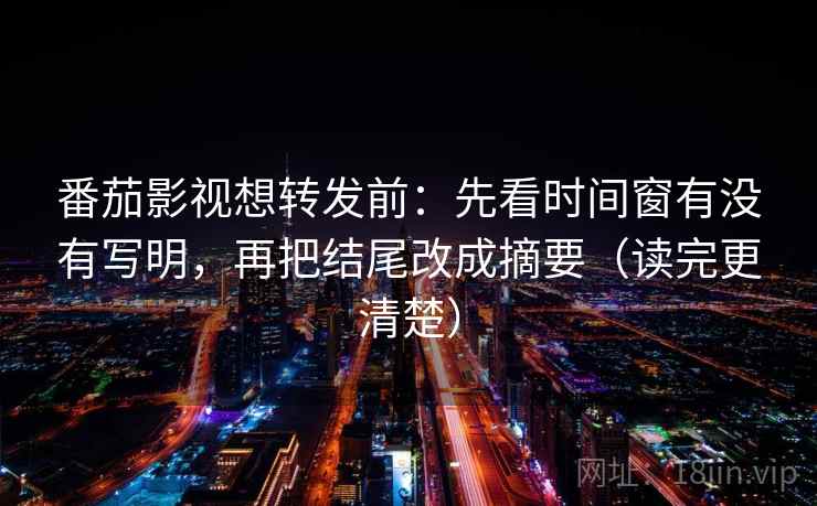 番茄影视想转发前:先看时间窗有没有写明,再把结尾改成摘要(读完更清楚) 番茄影视想转发前:先看时间窗有没有写明,再把结尾改成摘要(读完更清楚)