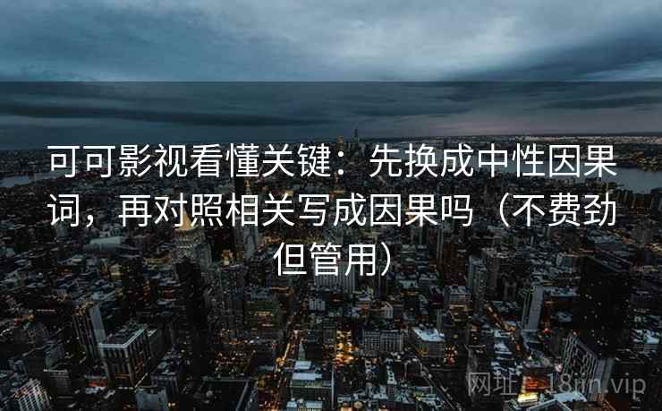 可可影视看懂关键：先换成中性因果词，再对照相关写成因果吗（不费劲但管用）