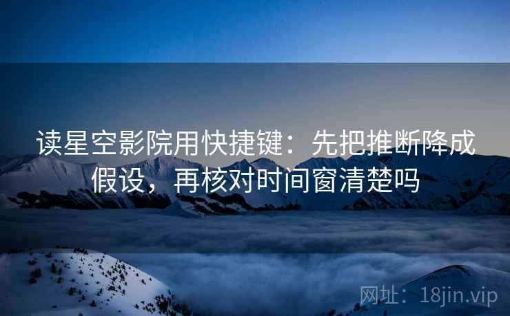 读星空影院用快捷键：先把推断降成假设，再核对时间窗清楚吗
