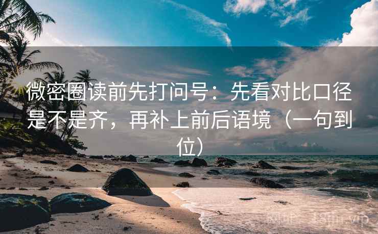 微密圈读前先打问号：先看对比口径是不是齐，再补上前后语境（一句到位）