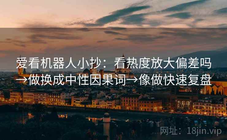 爱看机器人小抄：看热度放大偏差吗→做换成中性因果词→像做快速复盘