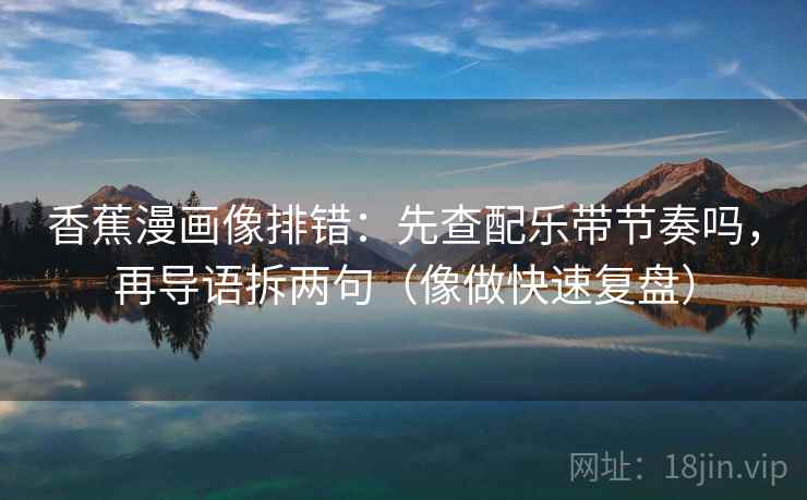 香蕉漫画像排错：先查配乐带节奏吗，再导语拆两句（像做快速复盘）