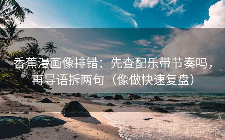 香蕉漫画像排错：先查配乐带节奏吗，再导语拆两句（像做快速复盘）