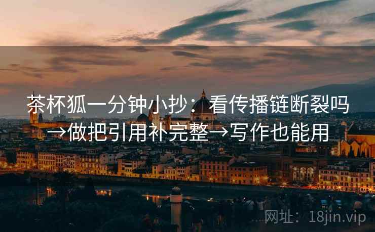 茶杯狐一分钟小抄：看传播链断裂吗→做把引用补完整→写作也能用