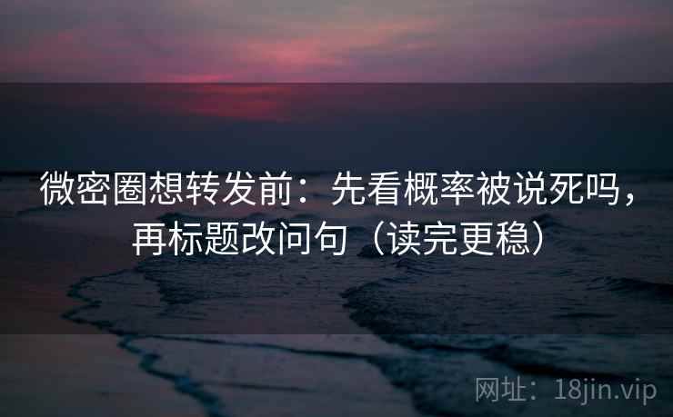 微密圈想转发前:先看概率被说死吗,再标题改问句(读完更稳) 微密圈想转发前:先看概率被说死吗,再标题改问句(读完更稳)