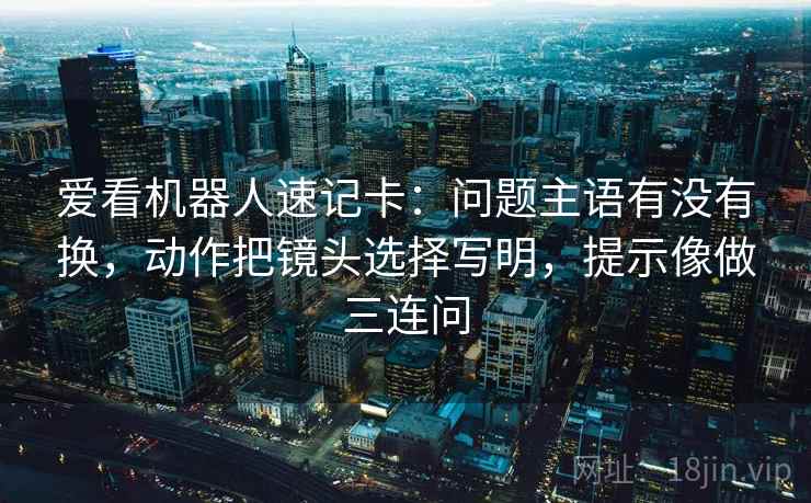 爱看机器人速记卡:问题主语有没有换,动作把镜头选择写明,提示像做三连问 爱看机器人速记卡:问题主语有没有换,动作把镜头选择写明,提示像做三连问