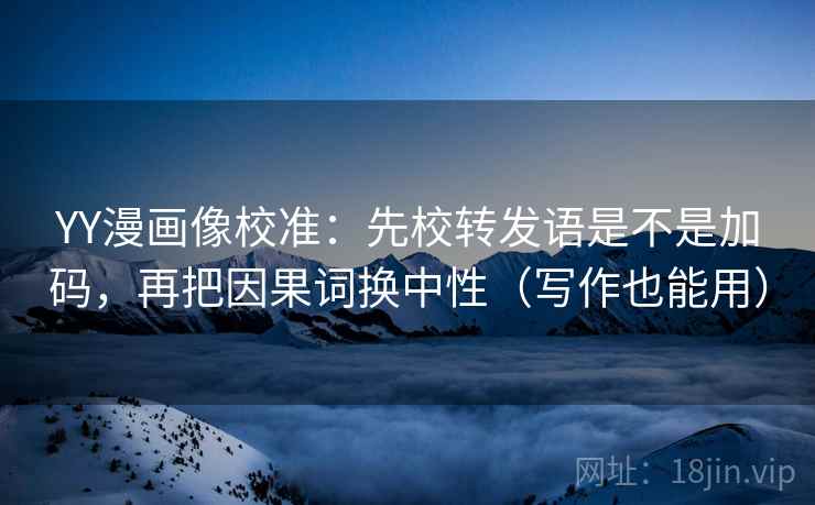 YY漫画像校准：先校转发语是不是加码，再把因果词换中性（写作也能用）