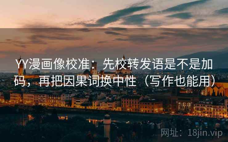 YY漫画像校准：先校转发语是不是加码，再把因果词换中性（写作也能用）