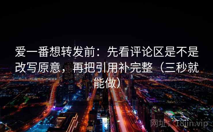 爱一番想转发前:先看评论区是不是改写原意,再把引用补完整(三秒就能做) 爱一番想转发前:先看评论区是不是改写原意,再把引用补完整(三秒就能做)
