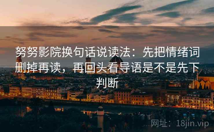 努努影院换句话说读法:先把情绪词删掉再读,再回头看导语是不是先下判断 努努影院换句话说读法:先把情绪词删掉再读,再回头看导语是不是先下判断