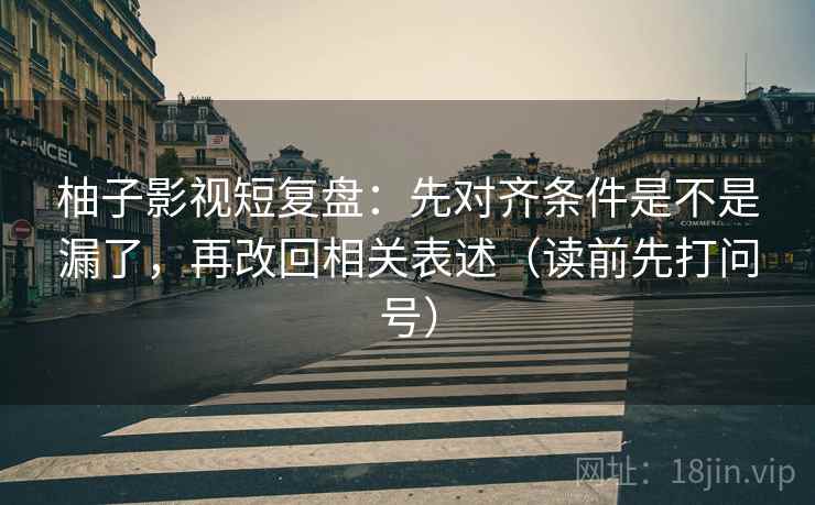 柚子影视短复盘：先对齐条件是不是漏了，再改回相关表述（读前先打问号）