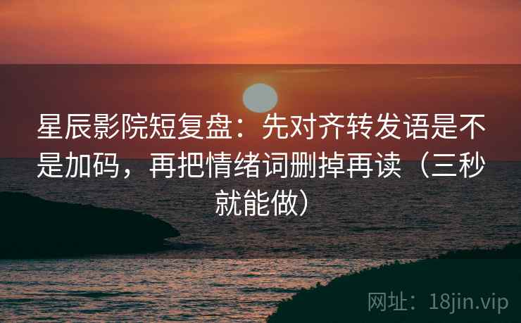 星辰影院短复盘：先对齐转发语是不是加码，再把情绪词删掉再读（三秒就能做）