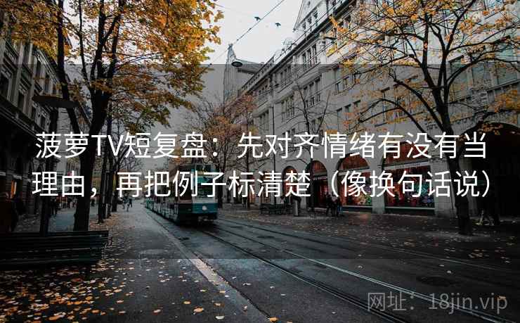 菠萝TV短复盘：先对齐情绪有没有当理由，再把例子标清楚（像换句话说）