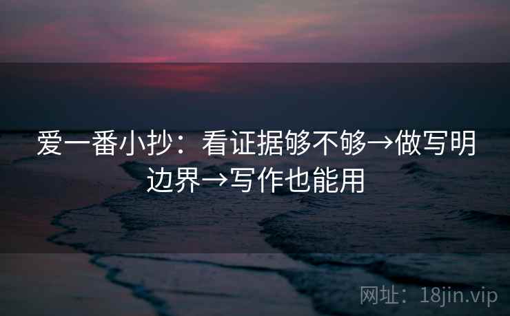 爱一番小抄:看证据够不够→做写明边界→写作也能用 爱一番小抄:看证据够不够→做写明边界→写作也能用