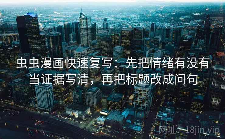 虫虫漫画快速复写：先把情绪有没有当证据写清，再把标题改成问句