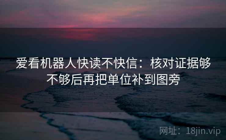 爱看机器人快读不快信：核对证据够不够后再把单位补到图旁