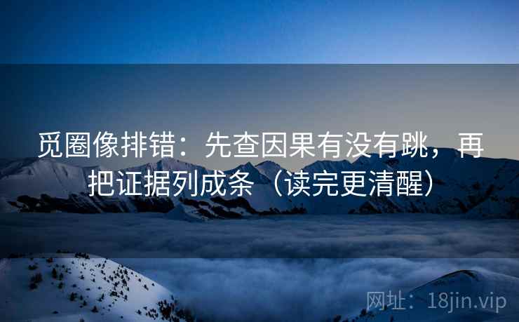 觅圈像排错：先查因果有没有跳，再把证据列成条（读完更清醒）