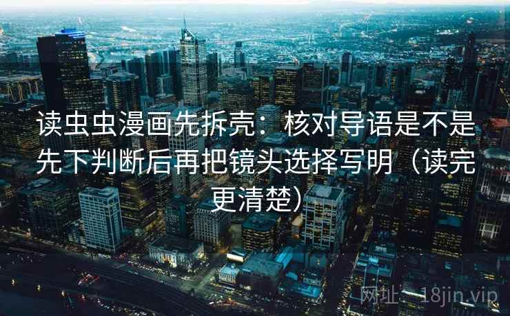读虫虫漫画先拆壳：核对导语是不是先下判断后再把镜头选择写明（读完更清楚）