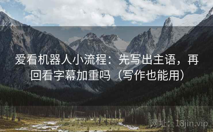 爱看机器人小流程:先写出主语,再回看字幕加重吗(写作也能用) 爱看机器人小流程:先写出主语,再回看字幕加重吗(写作也能用)
