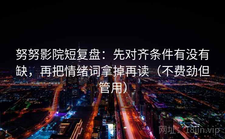 努努影院短复盘：先对齐条件有没有缺，再把情绪词拿掉再读（不费劲但管用）
