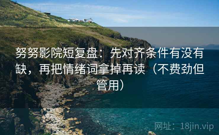 努努影院短复盘:先对齐条件有没有缺,再把情绪词拿掉再读(不费劲但管用) 努努影院短复盘:先对齐条件有没有缺,再把情绪词拿掉再读(不费劲但管用)